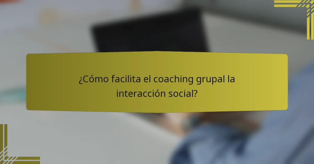 ¿Cómo facilita el coaching grupal la interacción social?
