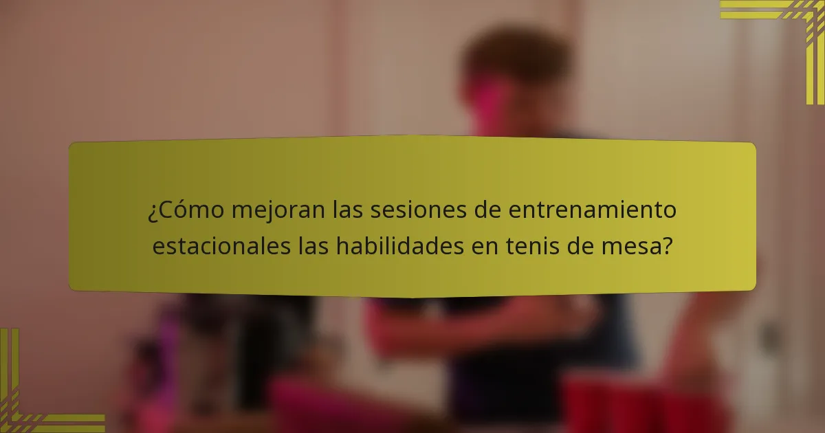 ¿Cómo mejoran las sesiones de entrenamiento estacionales las habilidades en tenis de mesa?