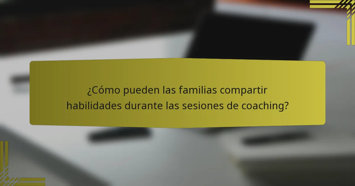 ¿Cómo pueden las familias compartir habilidades durante las sesiones de coaching?