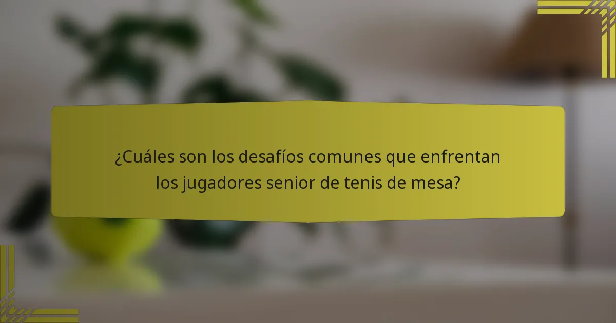 ¿Cuáles son los desafíos comunes que enfrentan los jugadores senior de tenis de mesa?