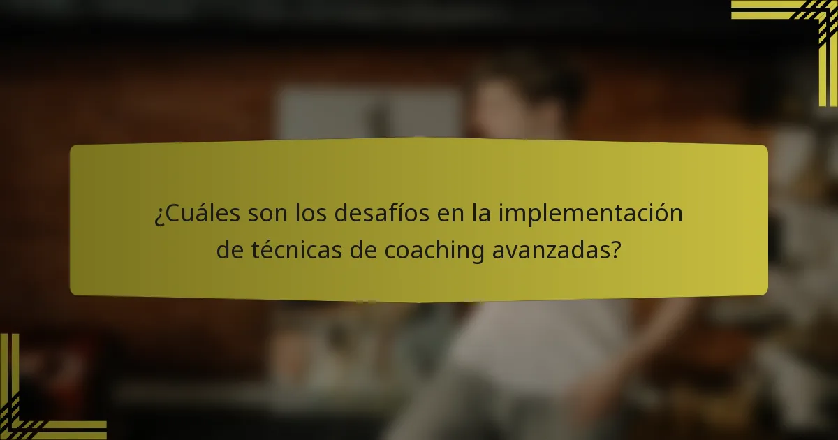 ¿Cuáles son los desafíos en la implementación de técnicas de coaching avanzadas?