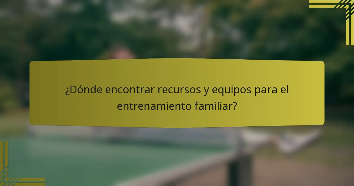 ¿Dónde encontrar recursos y equipos para el entrenamiento familiar?