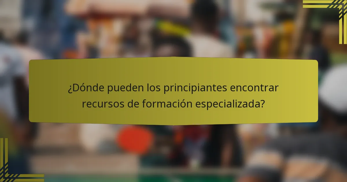 ¿Dónde pueden los principiantes encontrar recursos de formación especializada?