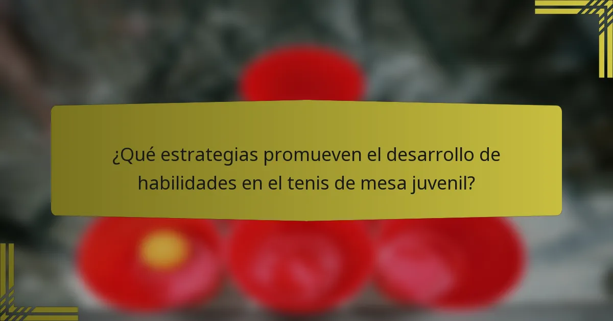 ¿Qué estrategias promueven el desarrollo de habilidades en el tenis de mesa juvenil?