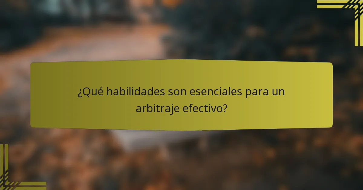 ¿Qué habilidades son esenciales para un arbitraje efectivo?